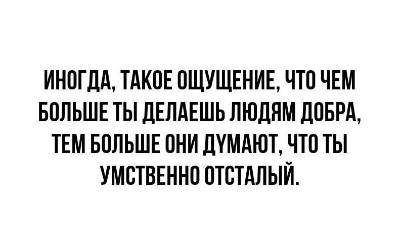 ИНОГДА ТАКОЕ ОЩУЩЕНИЕ ЧТО ЧЕМ БОЛЬШЕ ТЫ ЛЕЛАЕШЬ ЛЮДЯМ ЛОБРА ТЕМ БОЛЬШЕ ОНИ ЛУММОТ ЧТО ТЫ УМСТВЕННО ОТОТАЛЫЙ