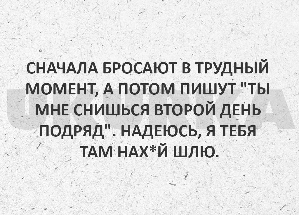 СНАЧАЛА БРОГАЮТ в трудный момент А потом пишут ты мн снишься второй дЕНЬ подряд НАДЕЮСЬ Я ТЕБЯ ТАМ НАХЙ шлю