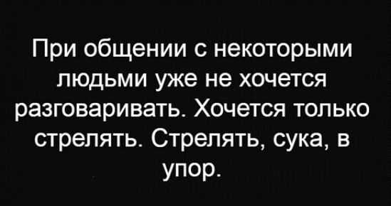 При общении с некоторыми людьми уже не хочется разговаривать Хочется только стрелять Стрелять сука в упор