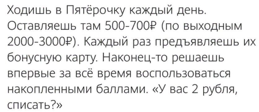 Ходишь в Пятёрочку каждый день Опавпяешь там 500 7009 по выходным 2000730009 Каждый раз предъявляешь их бонусную карту Наконец то решаешь впервые за всё время всспопьзоваться накопленными баллами У вас 2 рубля списать