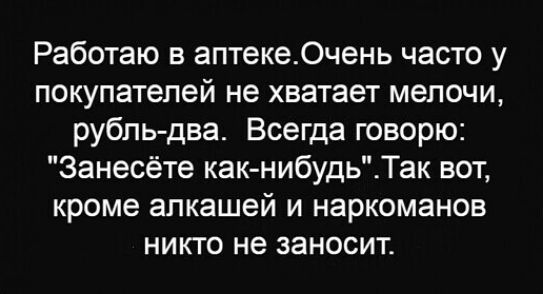 Работаю в аптеке_0чень часто у покупателей не хватает мелочи рубль два Всегда говорю Занесёте как нибудьТак вот кроме алкашей и наркоманов никто не заносит