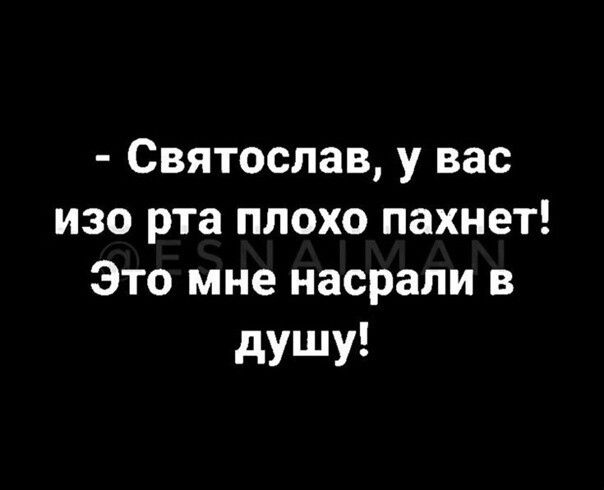 Святослав у вас изо рта плохо пахнет Это мне насрапи в душу