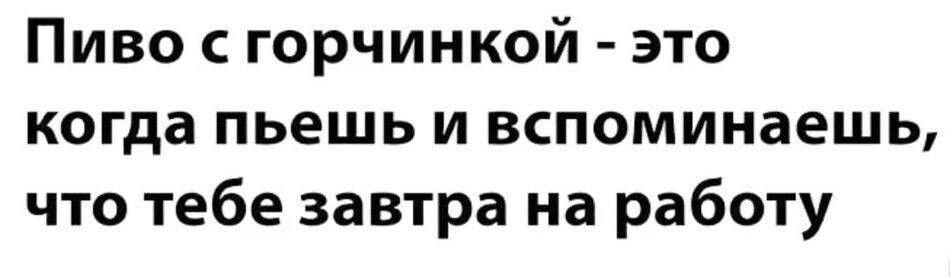 Пиво с горчинкой это когда пьешь и вспоминаешь что тебе завтра на работу