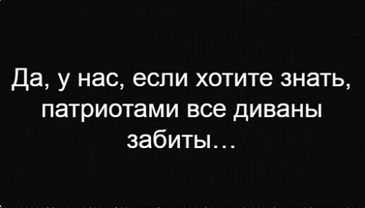 Да у нас если хотите знать патриотами все диваны забиты