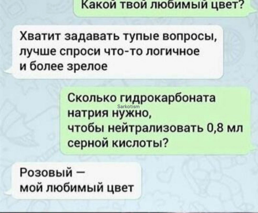 Какой твой любимый цвет Хватит задавать тупые вопросы лучше спроси что то логичное и более зрелое Сколькпітидрокарбоиата натрия нуЁЁдо чтобы нейтрализовать 08 мл серной кислоты Розовый мой любимый цвет