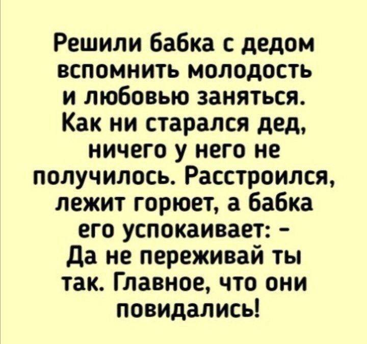 Решили Бабка с дедом вспомнить молодость и любовью заняться Как ни старался дед ничего у него не получилось Расстроился лежит горюет а бабка его успокаивает да не переживай ты так Главное что они повидались