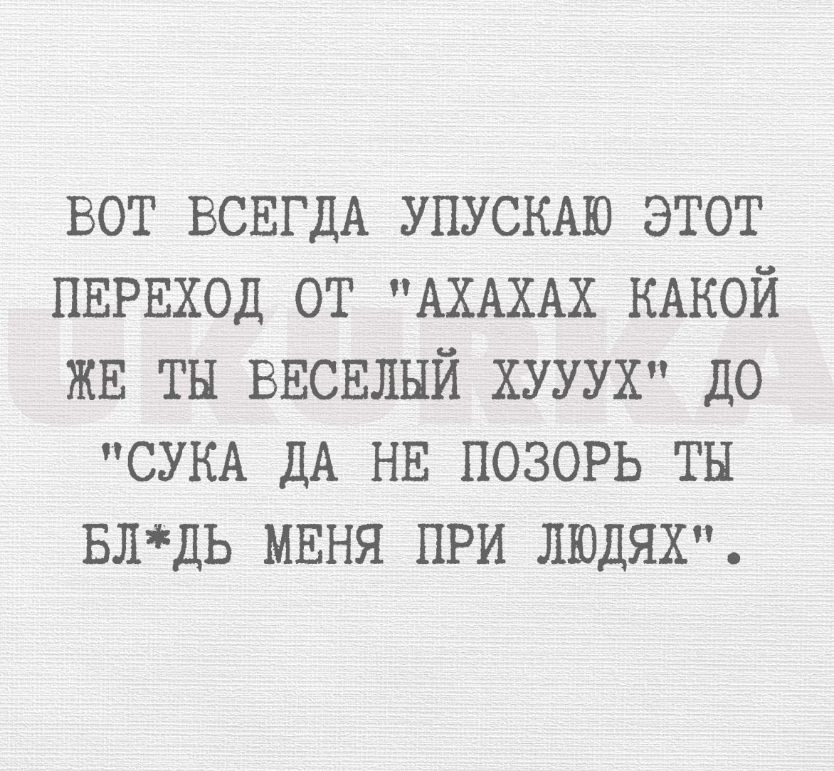 ВОТ ВСЕГДА УПУСКАЮ ЭТОТ ПЕРЕХОД ОТ АХАХАХ КАКОЙ ЖЕ ТН ВЕСЕЛЫЙ ХУУУХ ДО СУКА ДА НЕ ПОЗОРЬ ТН БЛДЬ МЕНЯ ПРИ ЛЮДЯХ