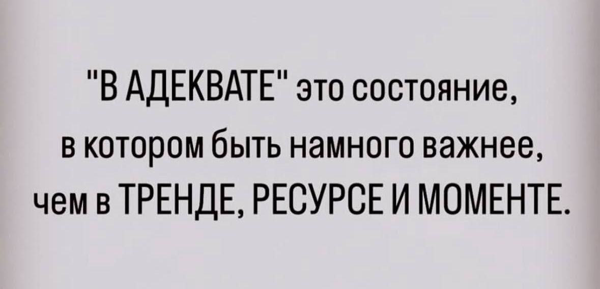 В АДЕКВАТЕ это состояние в котором быть намного важнее чем в ТРЕНДЕ РЕОУРСЕ И МОМЕНТЕ