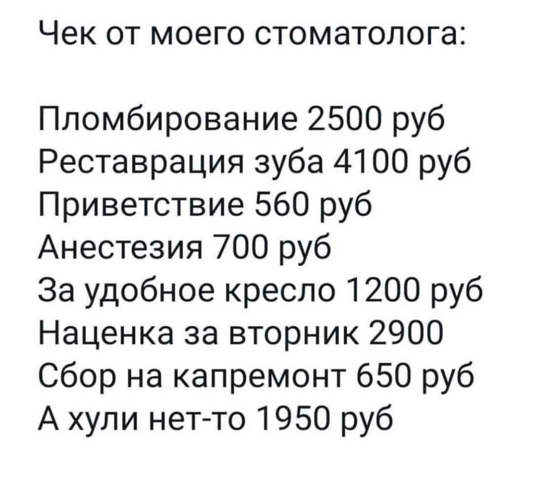 Чек ОТ МОЕГО стоматолога Пломбирование 2500 руб Реставрация зуба 4100 руб Приветствие 560 руб Анестезия 700 руб За удобное кресло 1200 руб Наценка за вторник 2900 Сбор на капремонт 650 руб А хули нет то 1950 руб