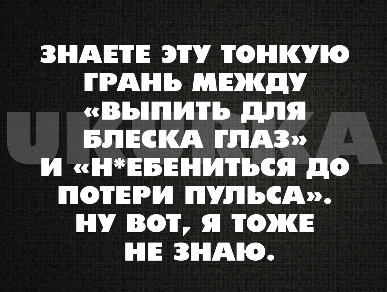 ЗНАЕТЕ ЭТУ ТОНКЮ ГРАНЬ МЕЖДУ ВЪПИТЪ дпя БПЕСКА ГЛАЗ и НЕБЕНИТЬСЯ до ПОТЕРИ ПУПЪСА ВОТ я ТОЖЕ НЕ ЗНАЮ