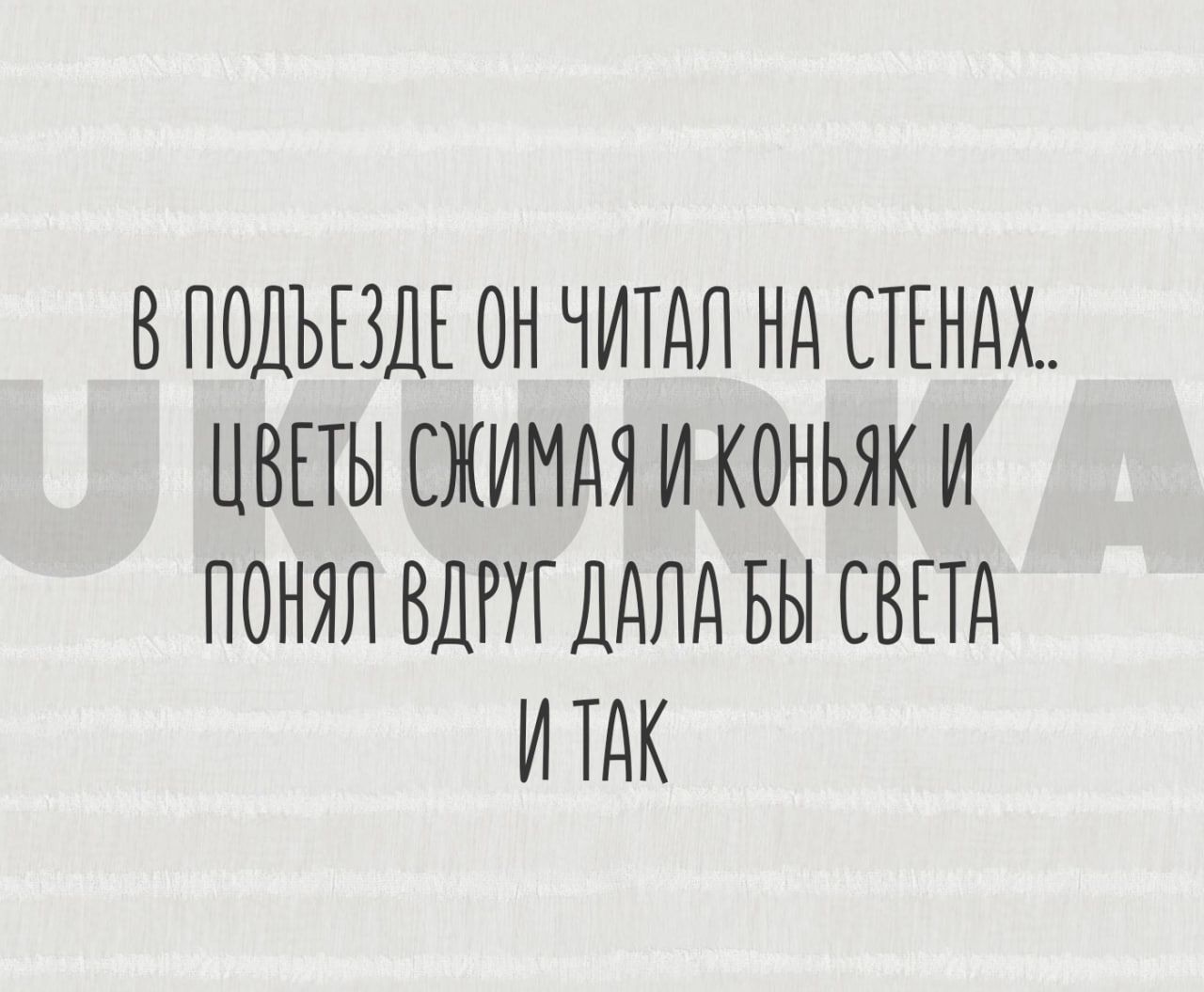 В ПОДЪЕЗДЕ ОН ЧИТАЛ Нд СТЕНАХ ЦВЕТЫ СЖИМАЯ И КОНЬЯК И ПОНЯЛ ВДРУГДДЛА БЫ СВЕТА И ТДК