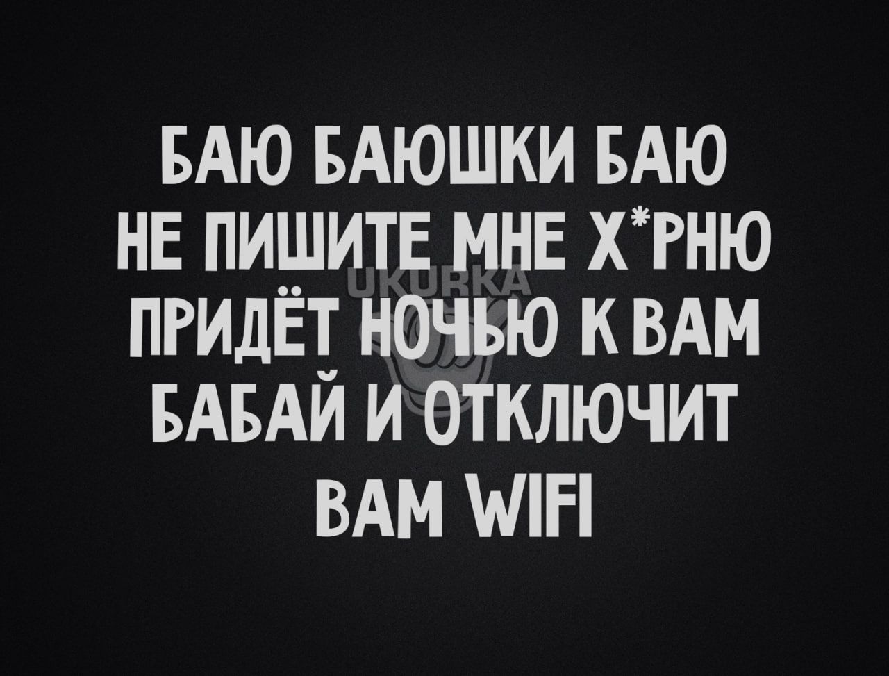 БАЮ БАЮШКИ БАЮ НЕ ПИШИТЕ МНЕ хгню пгидёт ночью к ВАМ БАБАИ и отключит ВАМ ШП