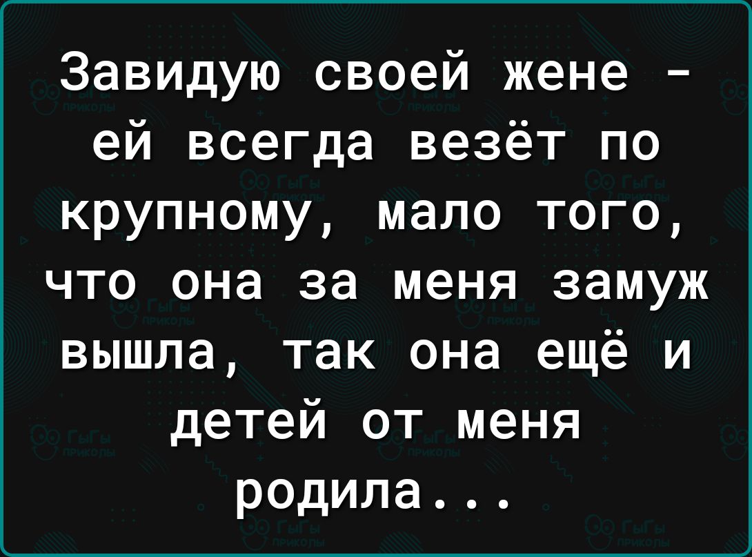 Завидую своей жене ей всегда везёт по крупному мало того что она за меня замуж вышла так она ещё и детей от меня родила