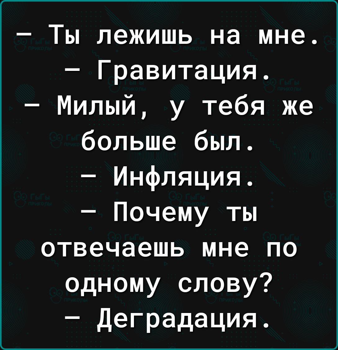 Ты лежишь на мне Гравитация Милый у тебя же больше был Инфляция Почему ты отвечаешь мне по одному слову деградация