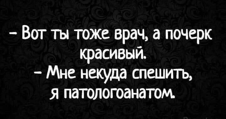 Вот ты тоже врач а почерк красивый Мне некуда спешить я патологоанатом