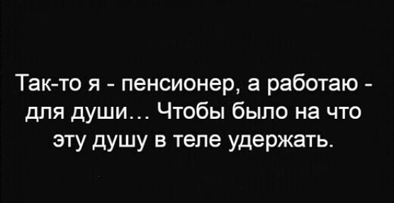 Такто я пенсионер а работаю для души Чтобы было на что эту душу в теле удержать