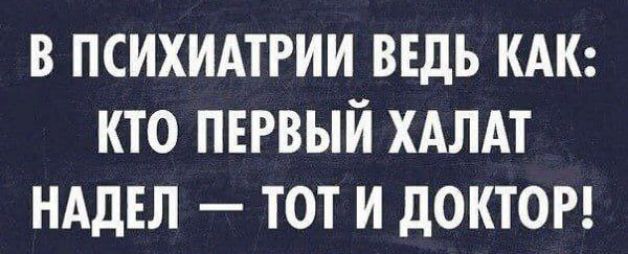 В ПСИХИАТРИИ ВЕДЬ КАК КТО ПЕРВЫЙ ХАЛАТ НАДЕЛ ТОТ И дОКТОР