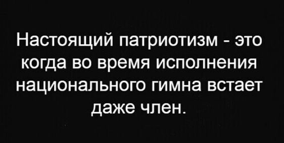 Настоящий патриотизм это когда во время исполнения НЗЦИОНЭПЬНОГО гимна встает даже член