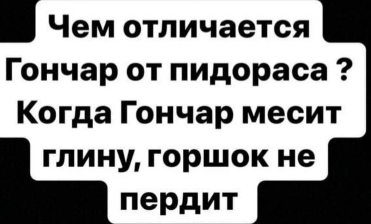 Чем отличается Гончар от пидораса Когда Гончар месит глину горшок не пердит