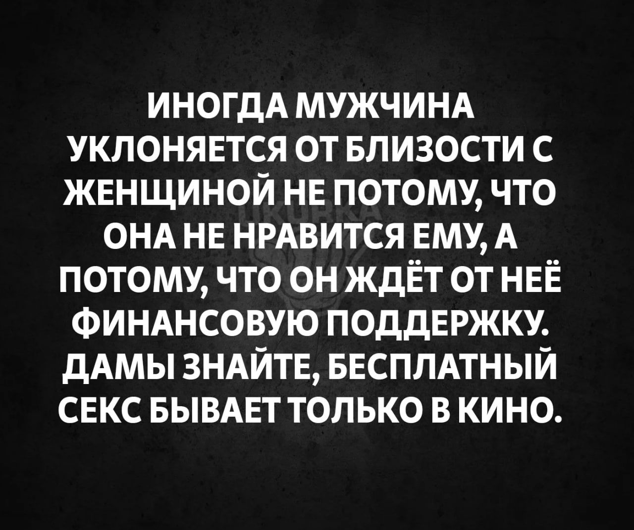 иногдА МУЖЧИНА уклоняется от Близости с ЖЕНЩИНОЙ НЕ ПОТОМУ что ОНА НЕ НРАВИТСЯ Ему А потому что он ждёт от НЕЁ ФИНАНСОВУЮ ПОДДЕРЖКУ дАмы 3НАЙТЕ БЕСПЛАТНЫЙ СЕКС БЫВАЕТ ТОЛЬКО В КИНО