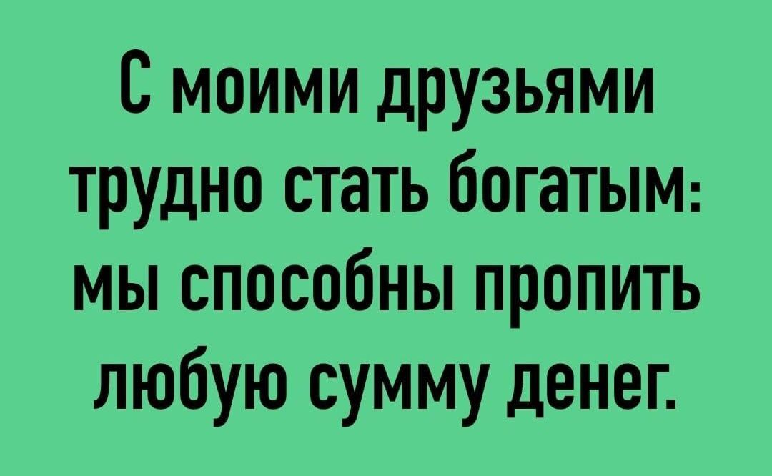 С моими друзьями трудно стать богатым мы способны пропить любую сумму денег