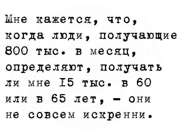 Мне кажется что когда люди получающие 800 тыс в месяц определяют получать ли мне 15 тыс в 60 или в 65 лет они не совсем искренни