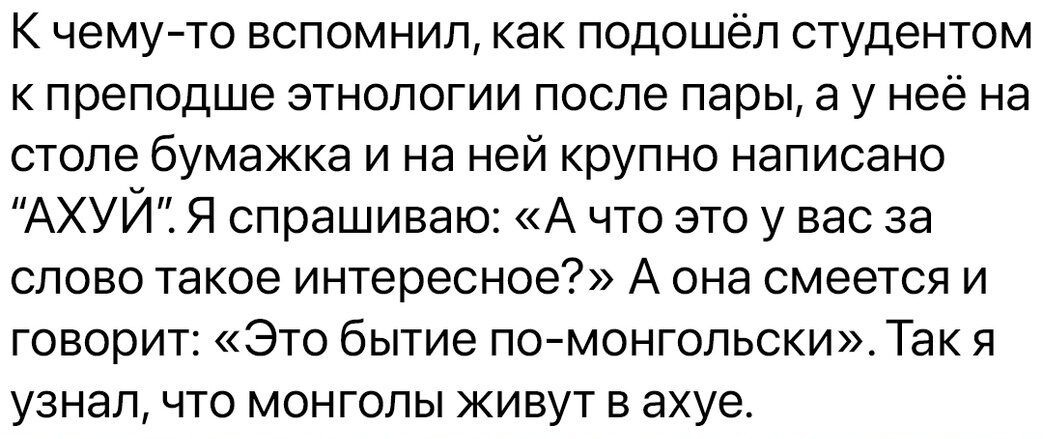К чемуто вспомнил как подошёл студентом преподше этнологии после пары 3 у неё на столе бумажка и на ней крупно написано АХУЙ Я спрашиваю А что это у вас за слово такое интересное А она смеется и говорит Это бытие по монгопьски Так я узнал что монголы живут в ахуе
