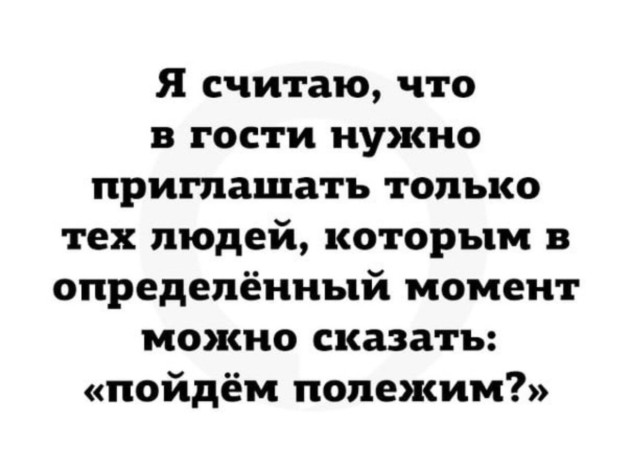 Я считаю что в гости нужно приглашать только тех людей которым в определённый момент можно сказать пойдём попежим