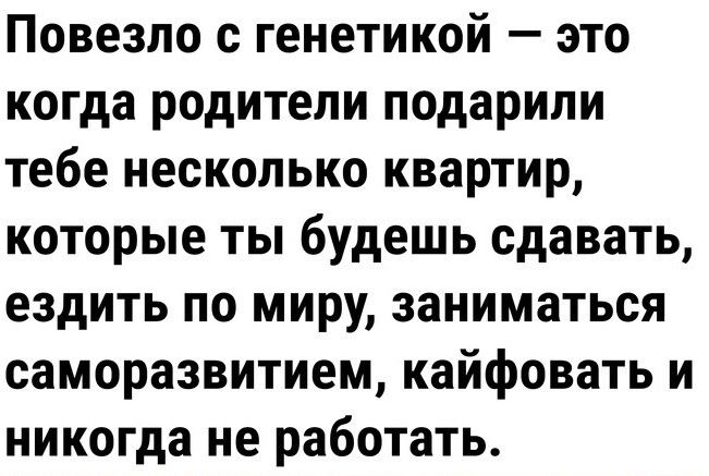 Повезло с генетикой это когда родители подарили тебе несколько квартир которые ты будешь сдавать ездить по миру заниматься саморазвитием кайфовать и никогда не работать