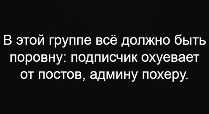 В этой группе всё должно быть поровну подписчик охуевает от постов админу похеру