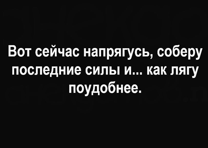 Вот сейчас напрягусь соберу последние силы и как лягу поудобнее