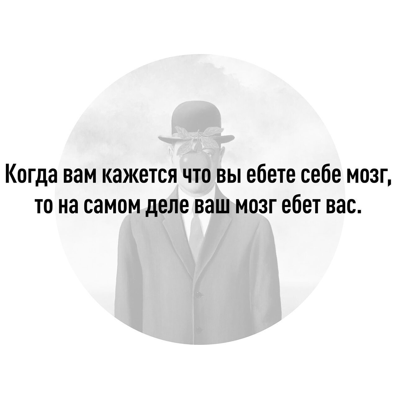 Когда вам кажется что вы ебете себе мозг то на самом деле ваш мозг ебет вас