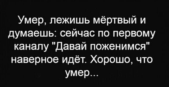 Умер лежишь мёртвый и думаешь сейчас по первому каналу Давай поженимся наверное идёт Хорошо что умер