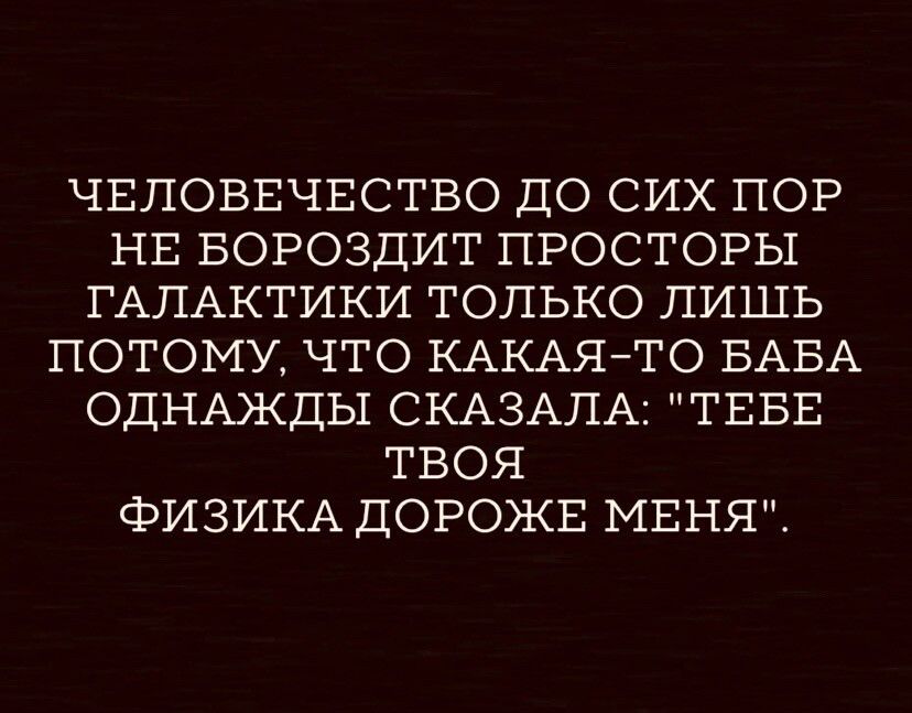 ЧЕЛОВЕЧЕСТВО ДО СИХ ПОР НЕ БОРОЗДИТ ПРОСТОРЫ ГАЛАКТИКИ ТОЛЬКО ПИШЬ ПОТОМУ ЧТО КАКАЯЙТО БАБА ОДНАЭКДЫ СКАЗАЛА ТЕБЕ ТВОЯ фИЗИКА ДОРОЖЕ МЕНЯ