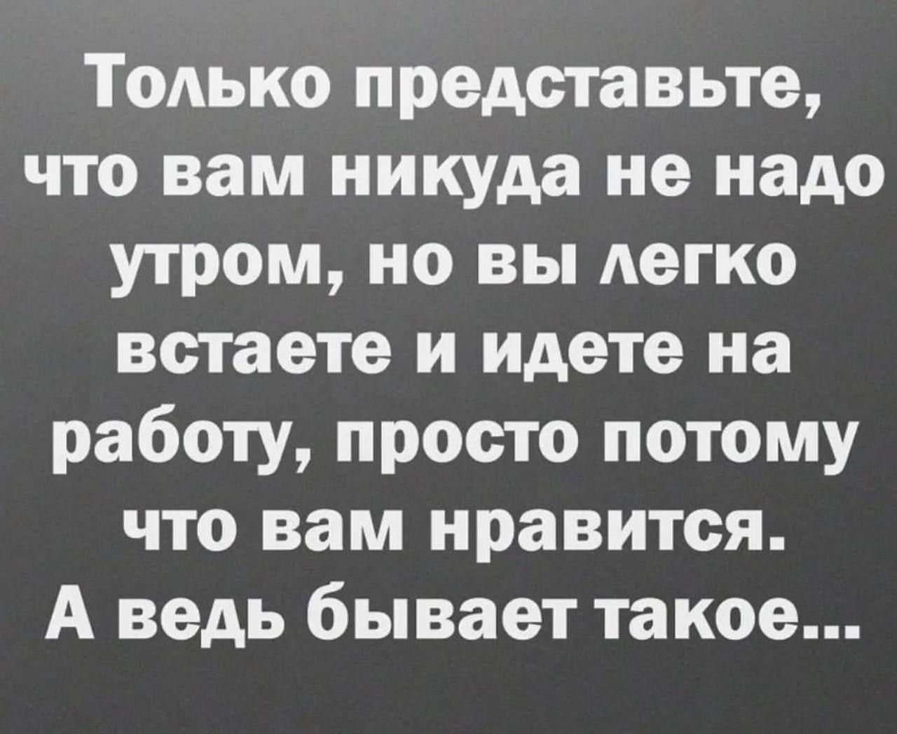 Тодько представьте что вам никуда не надо утром но вы Аегко встаете и идете на работу просто потому что вам нравится А ведь бывает такое