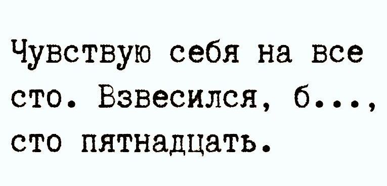 Чувствую себя на все сто Взвесился б сто пятнадцать