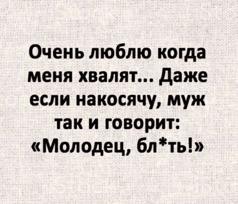 Очень люблю когда меня хвалят даже если накосячу муж так и говорит Молодец блть