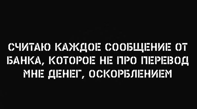 СЧИТАЮ КАЖДОЕ СООБЩЕНИЕ ОТ БАНКА КОТОРШЕ НЕ ПРО ПЕРЕВОД МНЕ ДЕНЕГ ОСКОРБЛЕНИЕМ