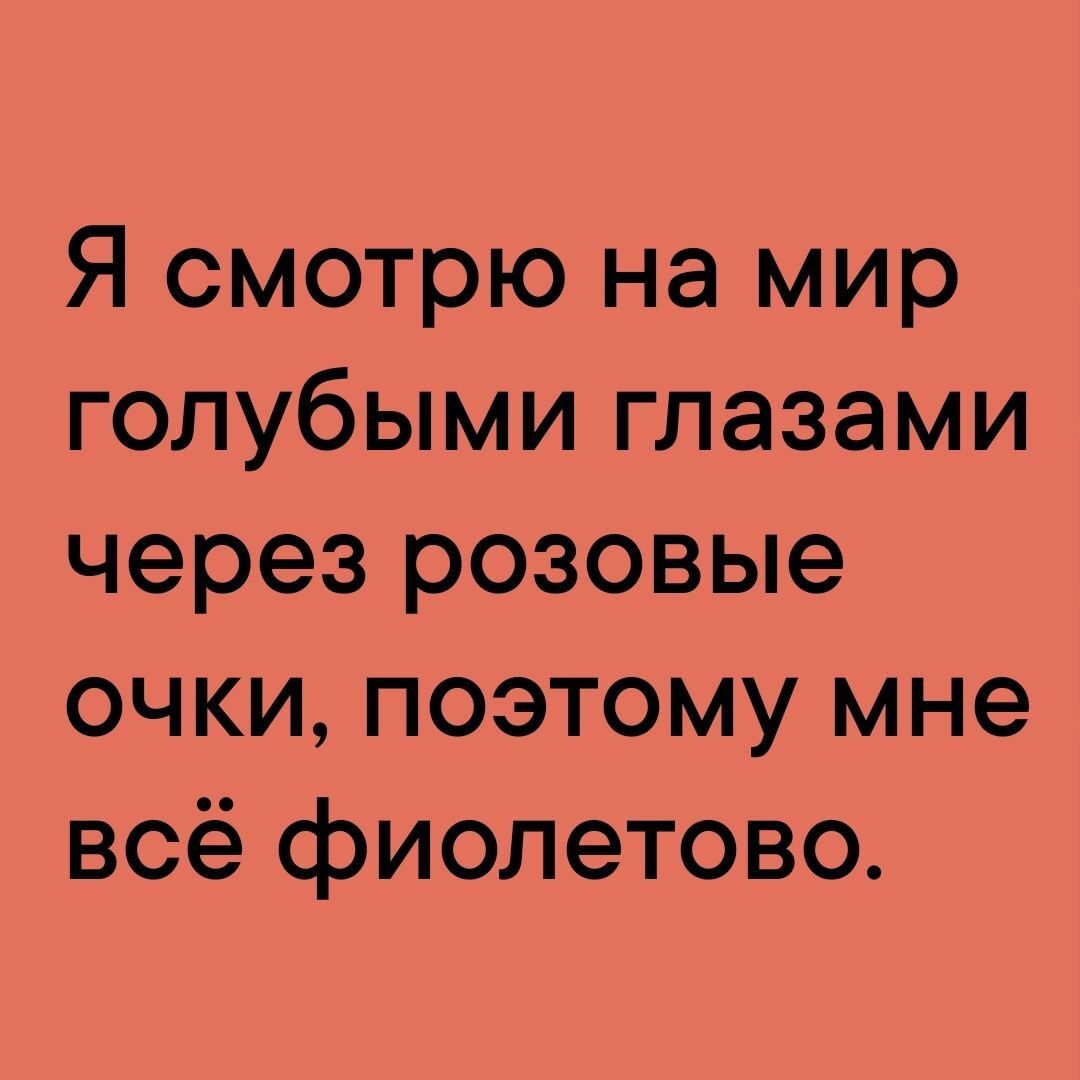 Я смотрю на мир голубыми глазами через розовые очки поэтому мне всё фиолетово