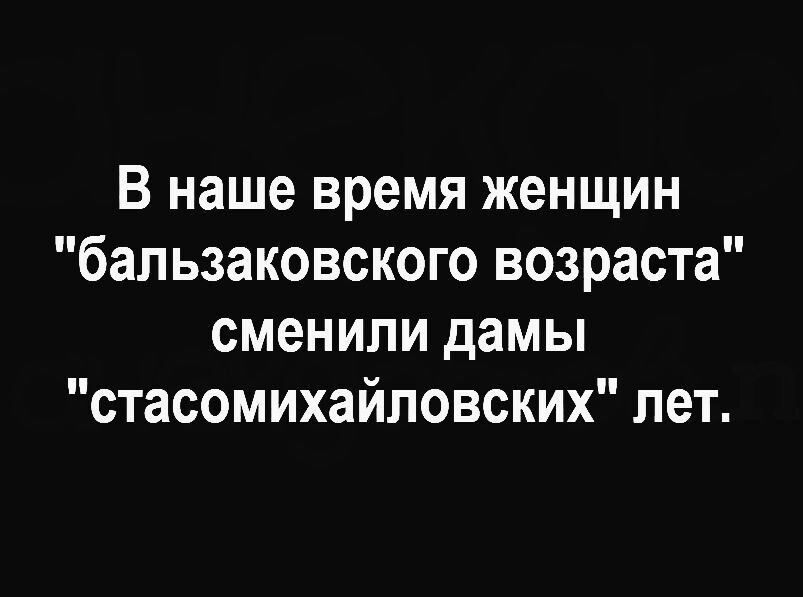 В наше время женщин бальзаковского возраста сменили дамы стасомихайловских лет