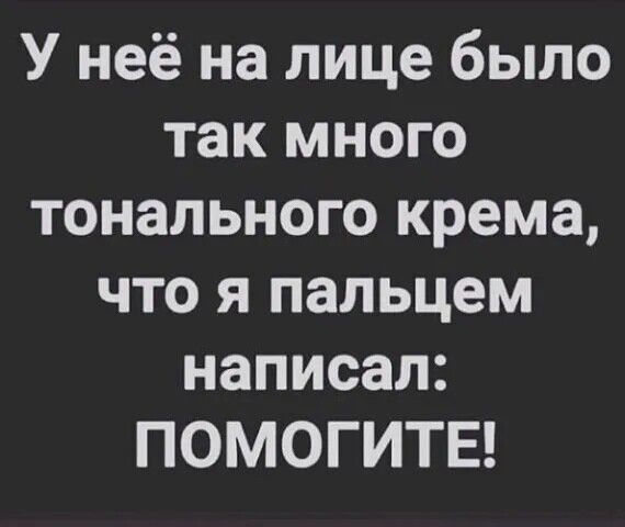 У неё на лице было так много тонального крема что я пальцем написал ПОМОГИТЕ