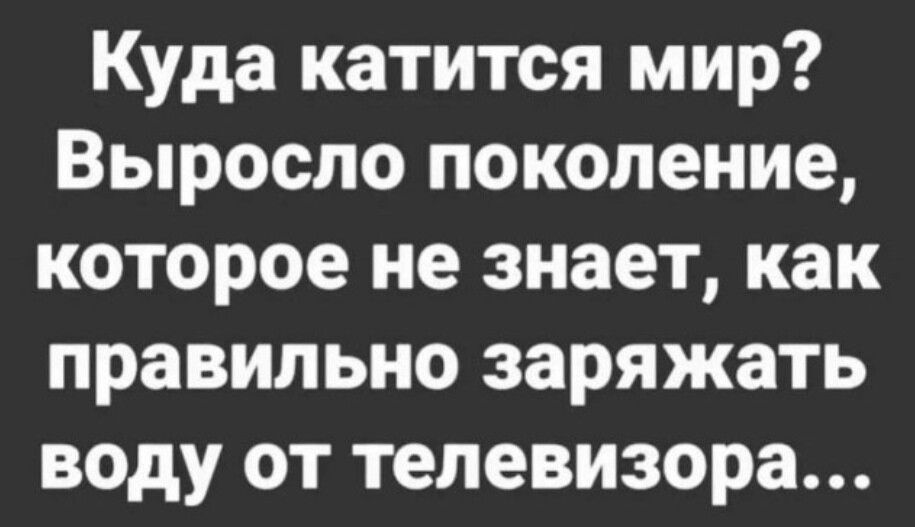 Куда катится мир Выросло поколение которое не знает как правильно заряжать воду от телевизора