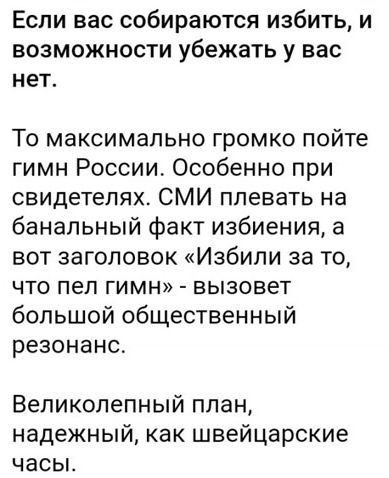 Если вас собираются избить и возможности убежать у вас нет То максимально громко пойте гимн России Особенно при свидетелях СМИ плевать на банальный факт избиения а вот заголовок Избили за то что пел гимн вызовет большой общественный резонанс Великолепный план надежный как швейцарские часьъ