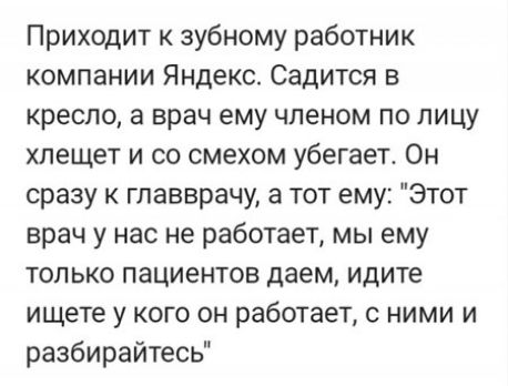 Приходит зубному работник компании Яндекс Садится в кресло 3 врач ему членом по лицу хлещет и со смехом убегает Он сразу к главврачу а тот ему Этот врач у нас не работает мы ему только пациентов даем идите ищете у кого он работает с ними и разбирайтесь