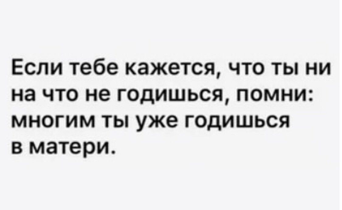 ЕСЛИ тебе кажется ЧТО ТЫ НИ на ЧТО не ГОДИШЬСЯ ПОМНИ МНОГИМ ТЫ уже ГОДИШЬСЯ В матери