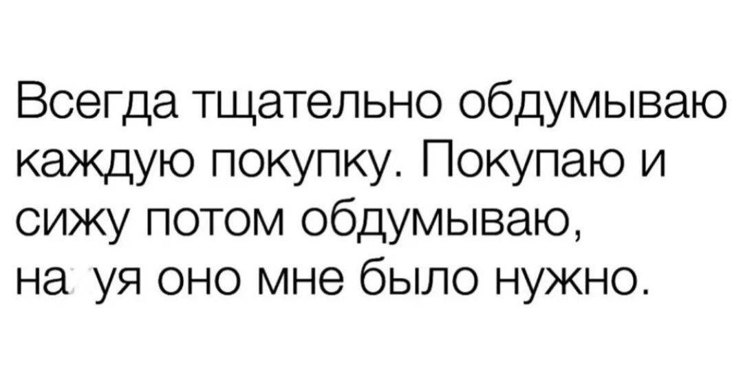 Всегда тщательно обдумываю каждую покупку Покупаю и сижу потом обдумываю на уя оно мне было нужно