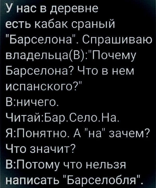 У нас в деревне есть кабак сраный Барселона Спрашиваю владельцаВПочему Барселона Что в нем испанского Вничего ЧитайБарСелоНа ЯПонятно А на зачем Что значит ВПотому что нельзя написать Барселобпя