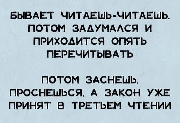 БЫВАЕТ ЧИТАЕШЬ ЧИТАЕШЬ ПОТОМ ЗААУМААСЯ И ПРИХОАИТСЯ ОПЯТЬ ПЕРЕЧИТЫВАТЬ ПОТОМ ЗАСНЕШЬ ПРОСНЕШЬСЯ А ЗАКОН УЖЕ ПРИНЯТ В ТРЕТЬЕМ ЧТЕНИИ