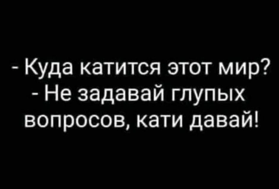 Куда катится этот мир Не задавай глупых вопросов кати давай