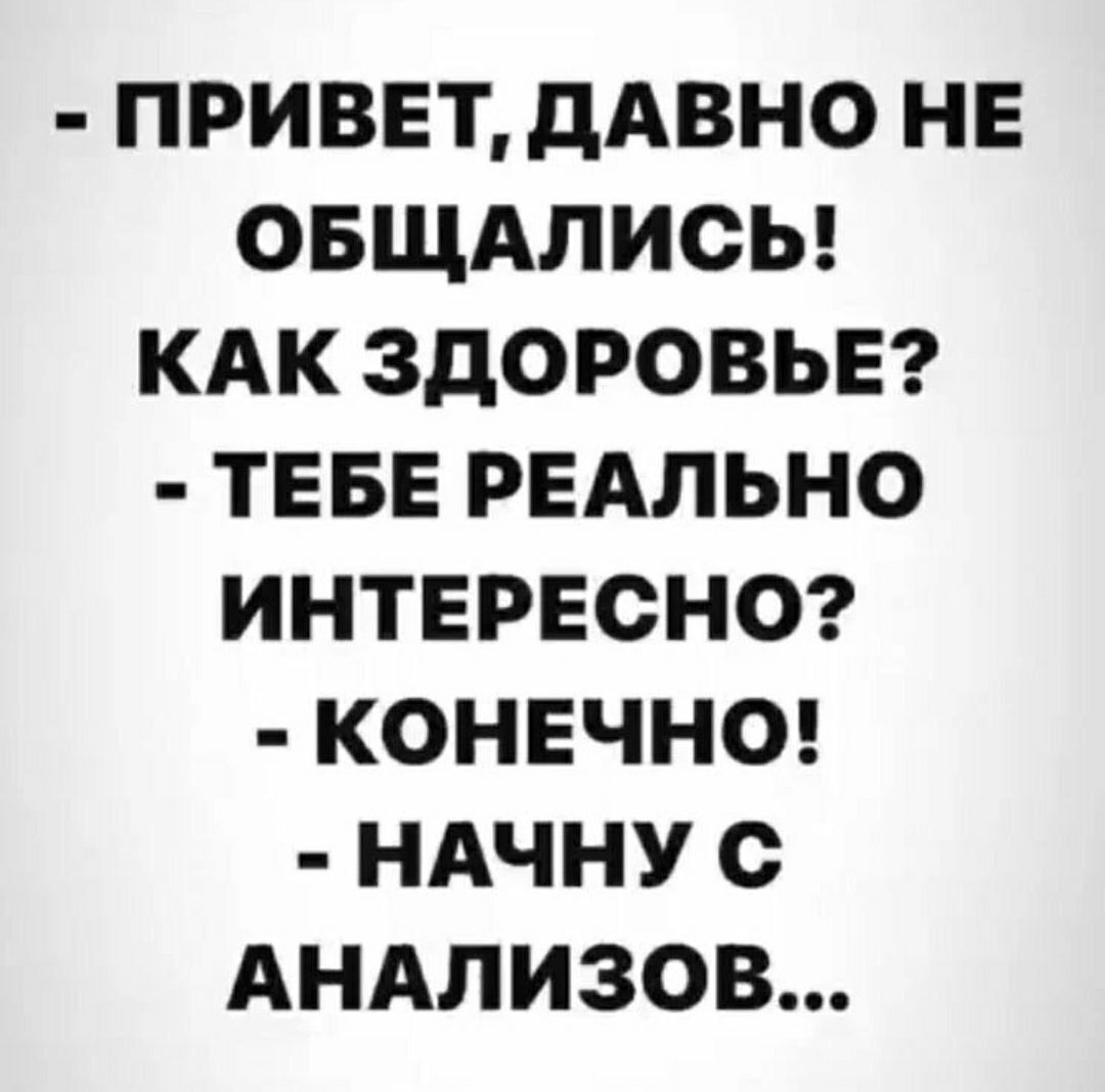 ПРИВЕТдАВНО НЕ ОБЩАЛИСЬ КАК ЗДОРОВЬЕ ТЕБЕ РЕАЛЬНО ИНТЕРЕСНО КОНЕЧНО НАЧНУ с АНАЛИЗОВ